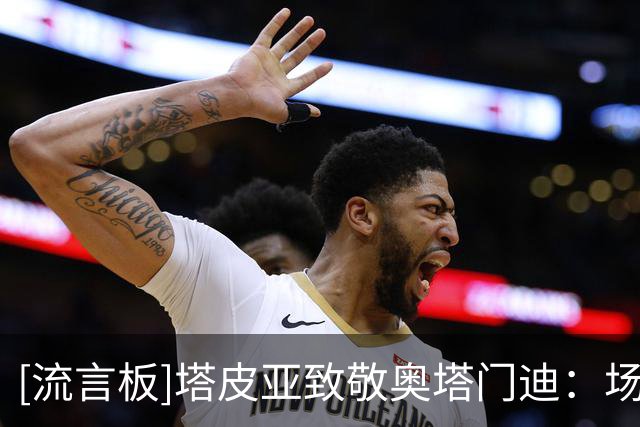 [流言板]塔皮亚致敬奥塔门迪：场内外的领袖，国家队永远是你的家